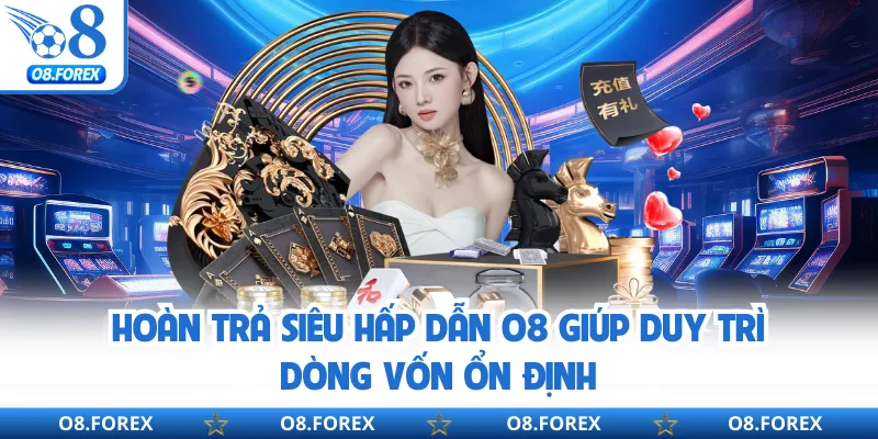 Hoàn Trả Siêu Hấp Dẫn O8 Giúp Duy Trì Dòng Vốn Ổn Định