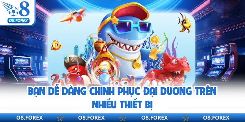 Bạn dễ dàng chinh phục đại dương trên nhiều thiết bị