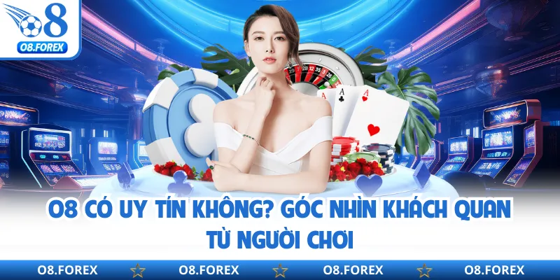O8 Có Uy Tín Không? Góc Nhìn Khách Quan Từ Người Chơi